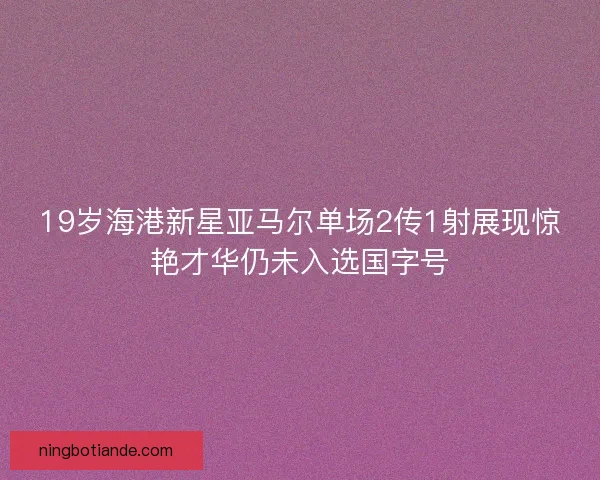 19岁海港新星亚马尔单场2传1射展现惊艳才华仍未入选国字号
