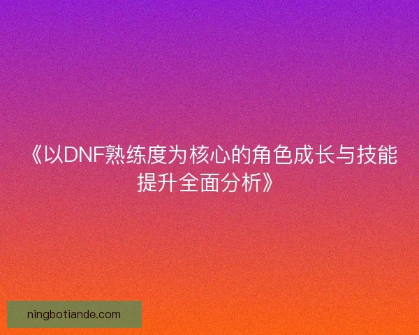 《以DNF熟练度为核心的角色成长与技能提升全面分析》