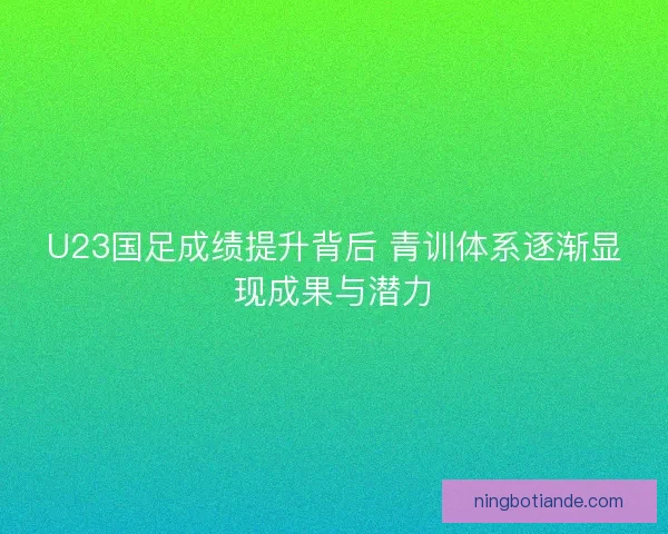 U23国足成绩提升背后 青训体系逐渐显现成果与潜力