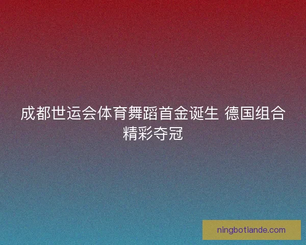成都世运会体育舞蹈首金诞生 德国组合精彩夺冠