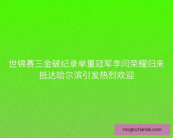 世锦赛三金破纪录举重冠军李闫荣耀归来抵达哈尔滨引发热烈欢迎