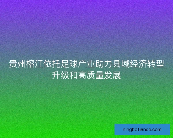 贵州榕江依托足球产业助力县域经济转型升级和高质量发展