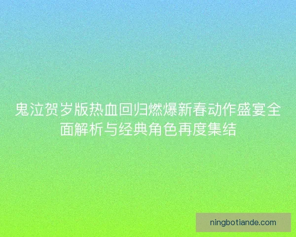 鬼泣贺岁版热血回归燃爆新春动作盛宴全面解析与经典角色再度集结