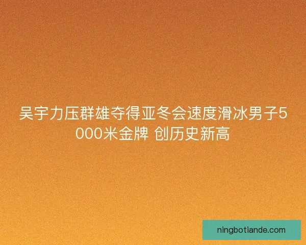 吴宇力压群雄夺得亚冬会速度滑冰男子5000米金牌 创历史新高