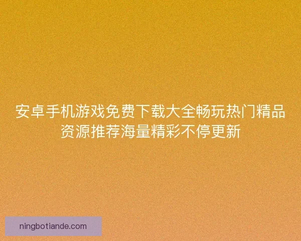 安卓手机游戏免费下载大全畅玩热门精品资源推荐海量精彩不停更新