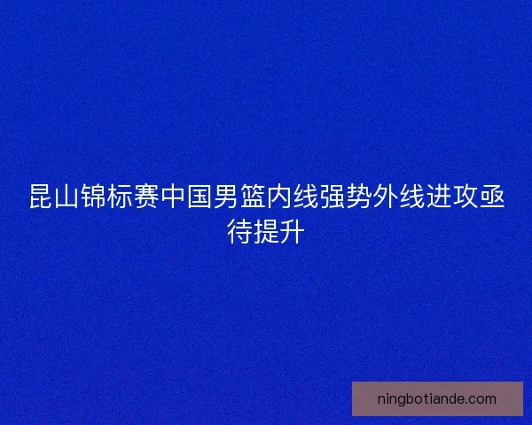 昆山锦标赛中国男篮内线强势外线进攻亟待提升