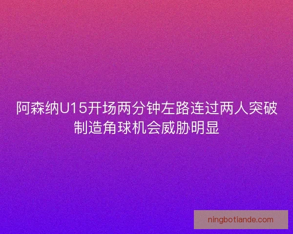 阿森纳U15开场两分钟左路连过两人突破制造角球机会威胁明显